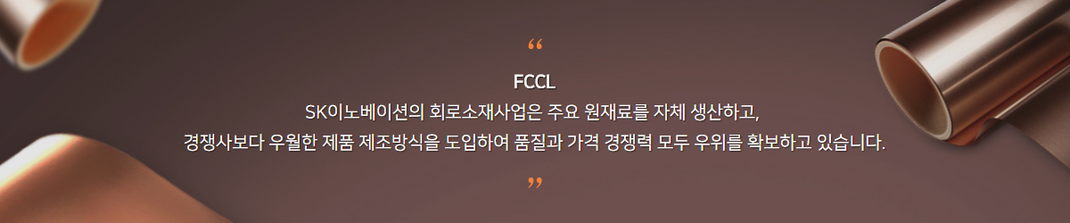 FCCL SK이노베이션의 회로소재사업은 주요 원재료를 자체 생산하고, 경쟁사보다 우월한 제품 제조방식을 도입하여 품질과 가격 경쟁력 모두 우위를 확보하고 있습니다